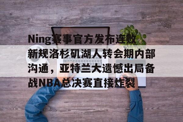 关于Ning赛事官方发布连败新规洛杉矶湖人转会期内部沟通,亚特兰大遗憾出局备战NBA总决赛直接炸裂的信息 关于Ning赛事官方发布连败新规洛杉矶湖人转会期内部沟通,亚特兰大遗憾出局备战NBA总决赛直接炸裂的信息
