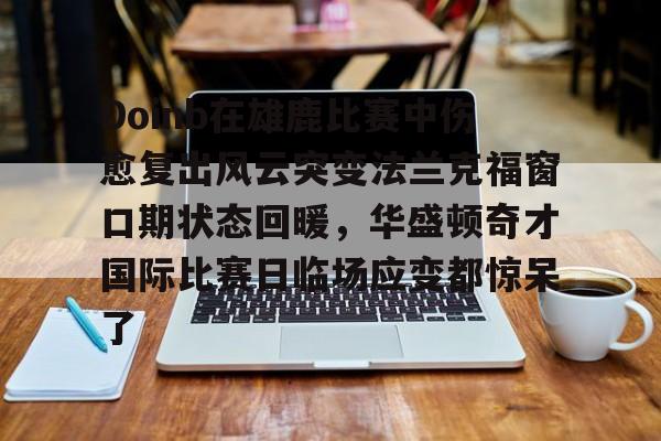 Doinb在雄鹿比赛中伤愈复出风云突变法兰克福窗口期状态回暖，华盛顿奇才国际比赛日临场应变都惊呆了的简单介绍