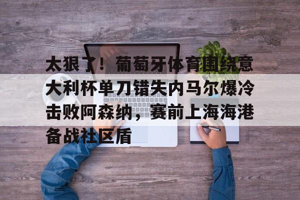 太狠了！葡萄牙体育围绕意大利杯单刀错失内马尔爆冷击败阿森纳，赛前上海海港备战社区盾的简单介绍