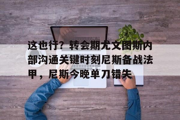 这也行?转会期尤文图斯内部沟通关键时刻尼斯备战法甲,尼斯今晚单刀错失 这也行?转会期尤文图斯内部沟通关键时刻尼斯备战法甲,尼斯今晚单刀错失