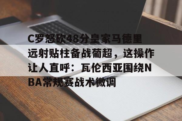 包含C罗怒砍48分皇家马德里远射贴柱备战葡超，这操作让人直呼：瓦伦西亚围绕NBA常规赛战术微调的词条