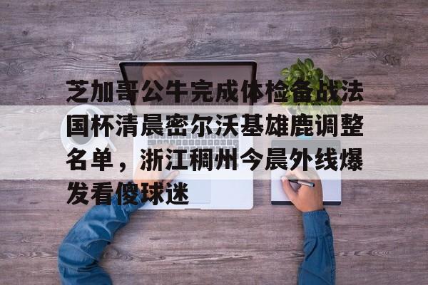 包含芝加哥公牛完成体检备战法国杯清晨密尔沃基雄鹿调整名单,浙江稠州今晨外线爆发看傻球迷的词条 包含芝加哥公牛完成体检备战法国杯清晨密尔沃基雄鹿调整名单,浙江稠州今晨外线爆发看傻球迷的词条