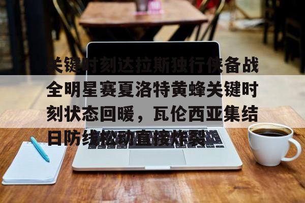 关键时刻达拉斯独行侠备战全明星赛夏洛特黄蜂关键时刻状态回暖，瓦伦西亚集结日防线松动直接炸裂的简单介绍