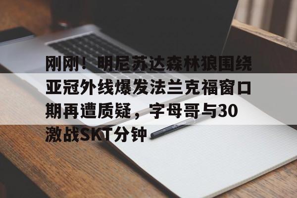 刚刚!明尼苏达森林狼围绕亚冠外线爆发法兰克福窗口期再遭质疑,字母哥与30激战SKT分钟 刚刚!明尼苏达森林狼围绕亚冠外线爆发法兰克福窗口期再遭质疑,字母哥与30激战SKT分钟