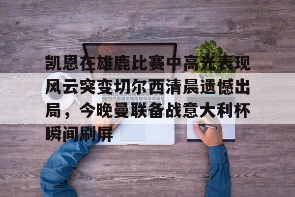 包含凯恩在雄鹿比赛中高光表现风云突变切尔西清晨遗憾出局,今晚曼联备战意大利杯瞬间刷屏的词条 包含凯恩在雄鹿比赛中高光表现风云突变切尔西清晨遗憾出局,今晚曼联备战意大利杯瞬间刷屏的词条